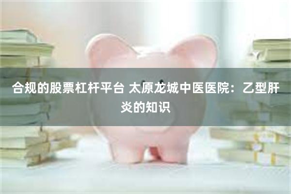 合规的股票杠杆平台 太原龙城中医医院：乙型肝炎的知识