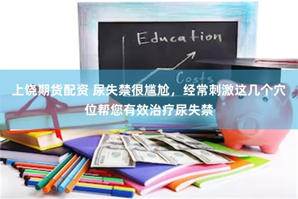 上饶期货配资 尿失禁很尴尬，经常刺激这几个穴位帮您有效治疗尿失禁