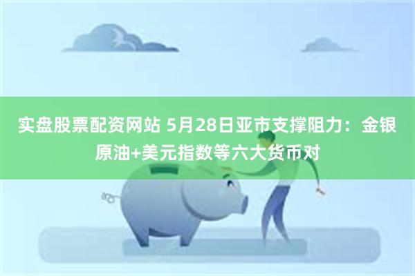实盘股票配资网站 5月28日亚市支撑阻力：金银原油+美元指数等六大货币对
