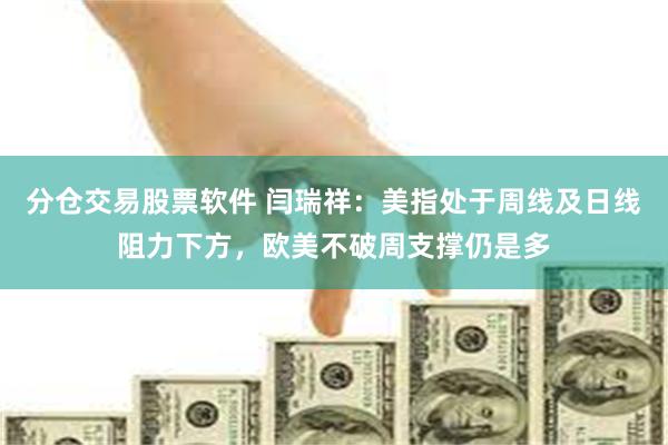 分仓交易股票软件 闫瑞祥:美指处于周线及日线阻力下方,欧美不破周支撑仍是多