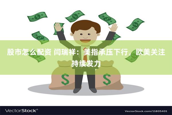 股市怎么配资 闫瑞祥:美指承压下行,欧美关注持续发力