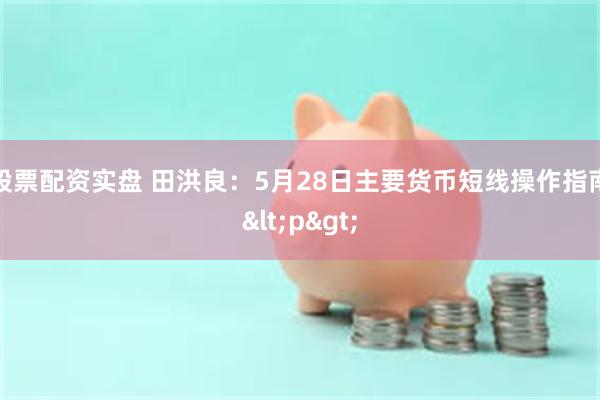 股票配资实盘 田洪良：5月28日主要货币短线操作指南<p>