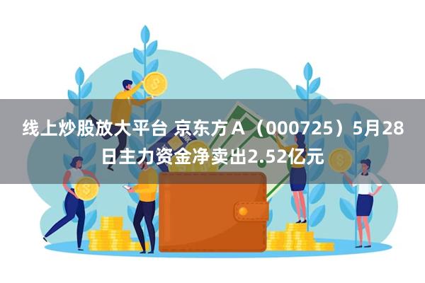 线上炒股放大平台 京东方A(000725)5月28日主力资金净卖出2.52亿元