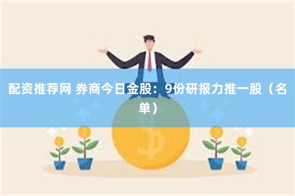 配资推荐网 券商今日金股:9份研报力推一股(名单)