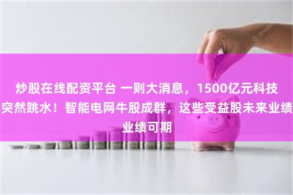 炒股在线配资平台 一则大消息,1500亿元科技龙头突然跳水!智能电网牛股成群,这些受益股未来业绩可期