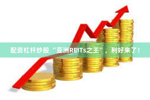 配资杠杆炒股 “亚洲REITs之王”,利好来了!