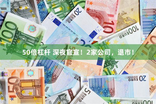 50倍杠杆 深夜官宣!2家公司,退市!