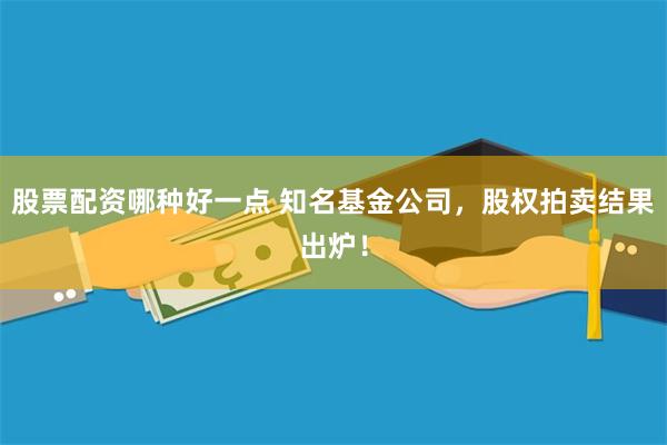 股票配资哪种好一点 知名基金公司,股权拍卖结果出炉!