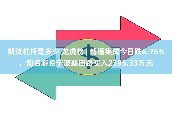 期货杠杆是多少 龙虎榜 | 博通集成今日跌6.76%,知名游资宁波桑田路买入2395.33万元