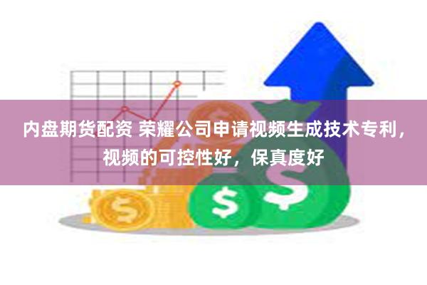 内盘期货配资 荣耀公司申请视频生成技术专利,视频的可控性好,保真度好