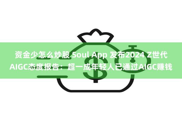 资金少怎么炒股 Soul App 发布2024 Z世代AIGC态度报告:超一成年轻人已通过AIGC赚钱
