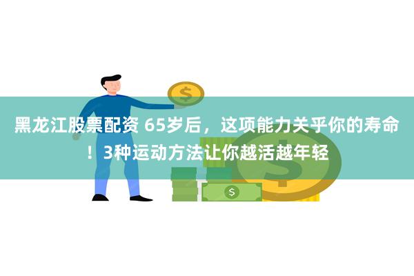 黑龙江股票配资 65岁后,这项能力关乎你的寿命!3种运动方法让你越活越年轻