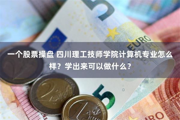 一个股票操盘 四川理工技师学院计算机专业怎么样？学出来可以做什么？