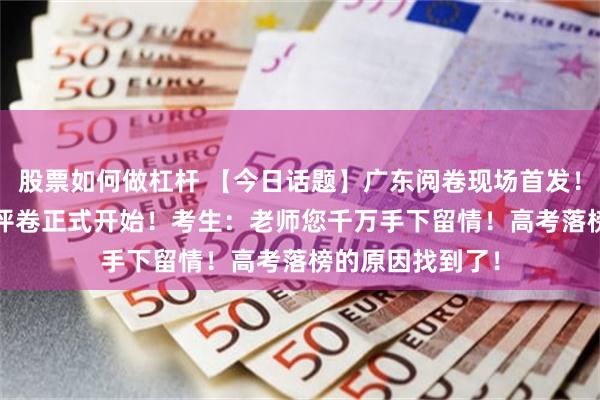股票如何做杠杆 【今日话题】广东阅卷现场首发!多省2024高考评卷正式开始!考生:老师您千万手下留情!高考落榜的原因找到了!