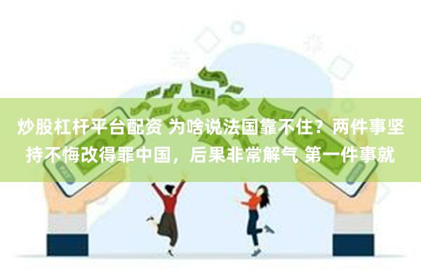炒股杠杆平台配资 为啥说法国靠不住?两件事坚持不悔改得罪中国,后果非常解气 第一件事就