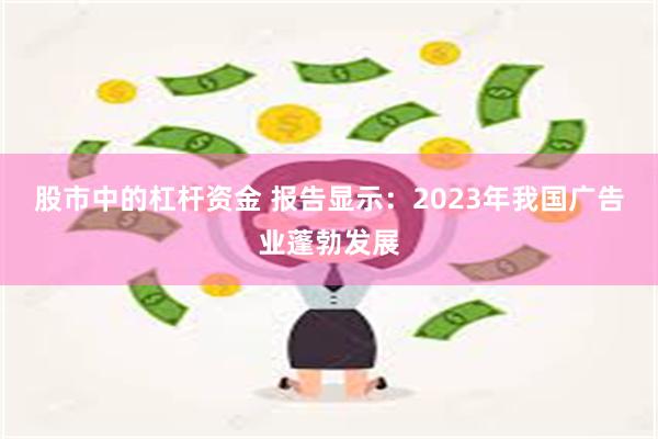股市中的杠杆资金 报告显示:2023年我国广告业蓬勃发展
