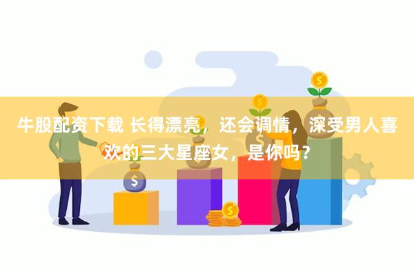 牛股配资下载 长得漂亮,还会调情,深受男人喜欢的三大星座女,是你吗?