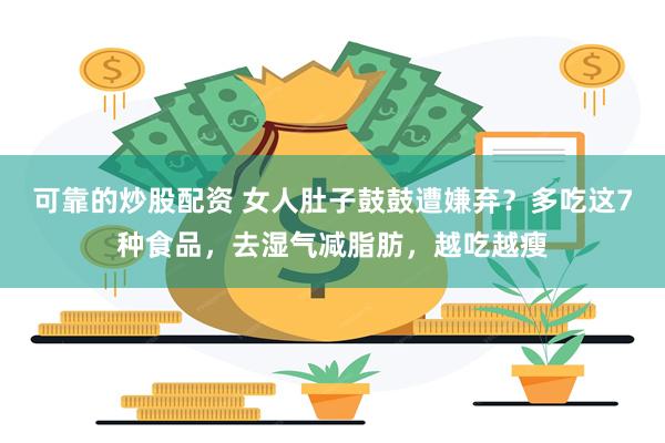 可靠的炒股配资 女人肚子鼓鼓遭嫌弃？多吃这7种食品，去湿气减脂肪，越吃越瘦
