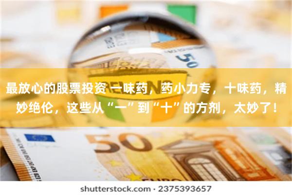 最放心的股票投资 一味药,药小力专,十味药,精妙绝伦,这些从“一”到“十”的方剂,太妙了!