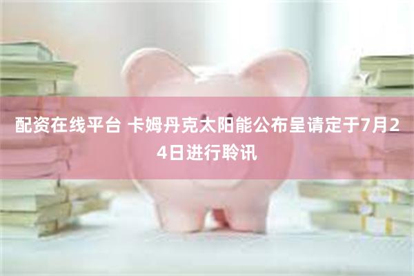 配资在线平台 卡姆丹克太阳能公布呈请定于7月24日进行聆讯