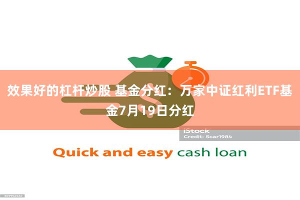 效果好的杠杆炒股 基金分红:万家中证红利ETF基金7月19日分红