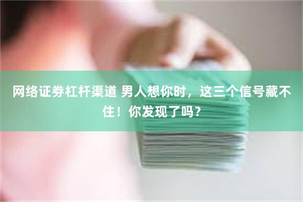 网络证劵杠杆渠道 男人想你时,这三个信号藏不住!你发现了吗?