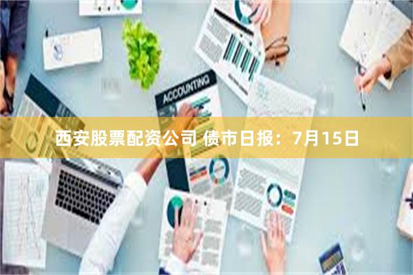 西安股票配资公司 债市日报:7月15日