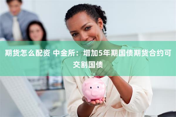 期货怎么配资 中金所:增加5年期国债期货合约可交割国债