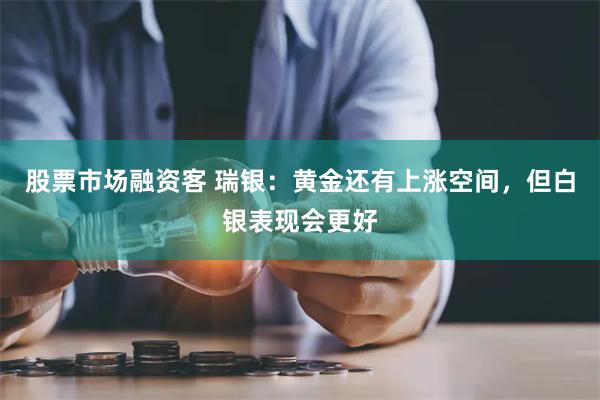 股票市场融资客 瑞银:黄金还有上涨空间,但白银表现会更好