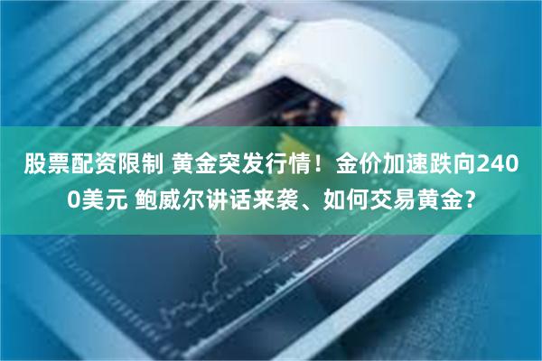 股票配资限制 黄金突发行情!金价加速跌向2400美元 鲍威尔讲话来袭、如何交易黄金?