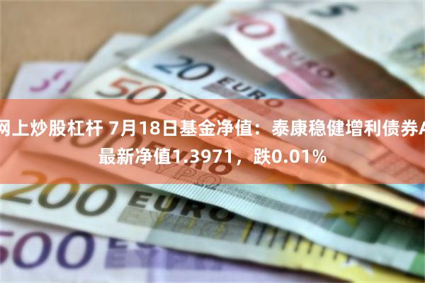 网上炒股杠杆 7月18日基金净值:泰康稳健增利债券A最新净值1.3971,跌0.01%
