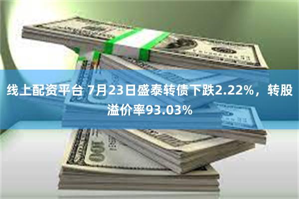 线上配资平台 7月23日盛泰转债下跌2.22%,转股溢价率93.03%