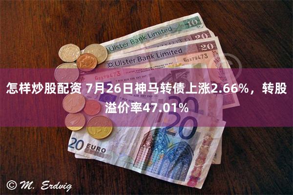 怎样炒股配资 7月26日神马转债上涨2.66%,转股溢价率47.01%