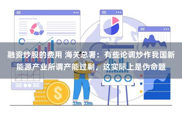 融资炒股的费用 海关总署:有些论调炒作我国新能源产业所谓产能过剩,这实际上是伪命题