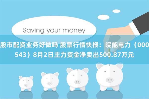 股市配资业务好做吗 股票行情快报:皖能电力(000543)8月2日主力资金净卖出500.87万元