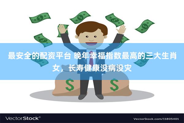最安全的配资平台 晚年幸福指数最高的三大生肖女,长寿健康没病没灾