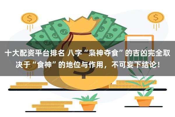 十大配资平台排名 八字“枭神夺食”的吉凶完全取决于“食神”的地位与作用,不可妄下结论!