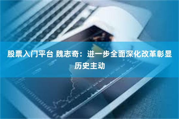 股票入门平台 魏志奇:进一步全面深化改革彰显历史主动