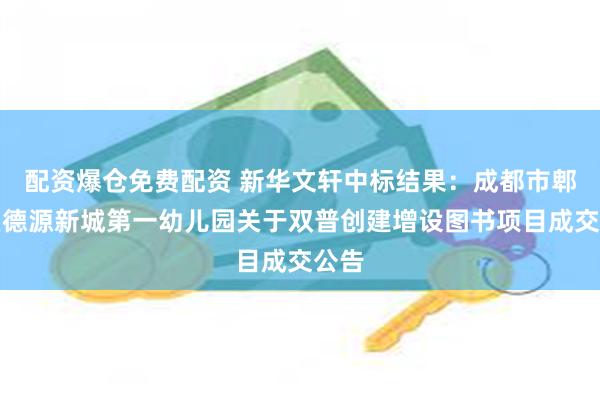 配资爆仓免费配资 新华文轩中标结果:成都市郫都区德源新城第一幼儿园关于双普创建增设图书项目成交公告