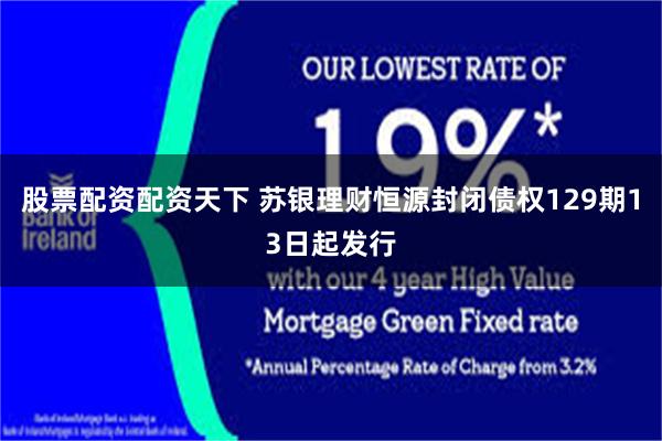 股票配资配资天下 苏银理财恒源封闭债权129期13日起发行
