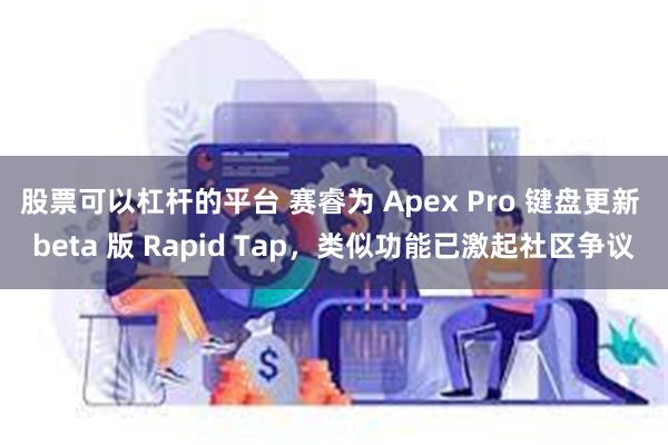 股票可以杠杆的平台 赛睿为 Apex Pro 键盘更新 beta 版 Rapid Tap,类似功能已激起社区争议
