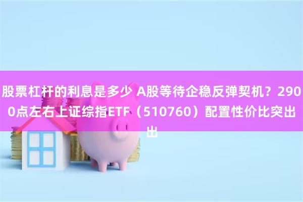 股票杠杆的利息是多少 A股等待企稳反弹契机?2900点左右上证综指ETF(510760)配置性价比突出