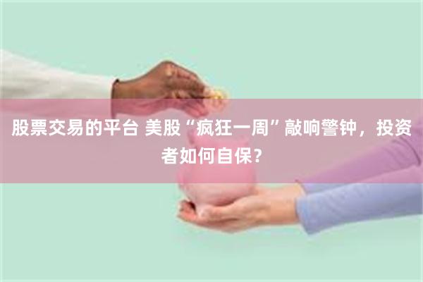 股票交易的平台 美股“疯狂一周”敲响警钟,投资者如何自保?
