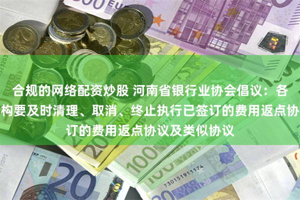 合规的网络配资炒股 河南省银行业协会倡议:各银行业金融机构要及时清理、取消、终止执行已签订的费用返点协议及类似协议