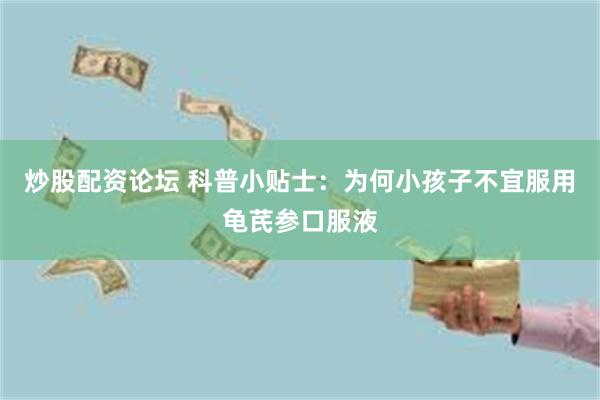 炒股配资论坛 科普小贴士:为何小孩子不宜服用龟芪参口服液