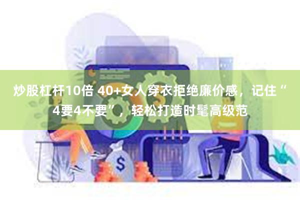 炒股杠杆10倍 40+女人穿衣拒绝廉价感,记住“4要4不要”,轻松打造时髦高级范