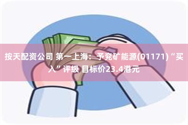 按天配资公司 第一上海:予兖矿能源(01171)“买入”评级 目标价23.4港元