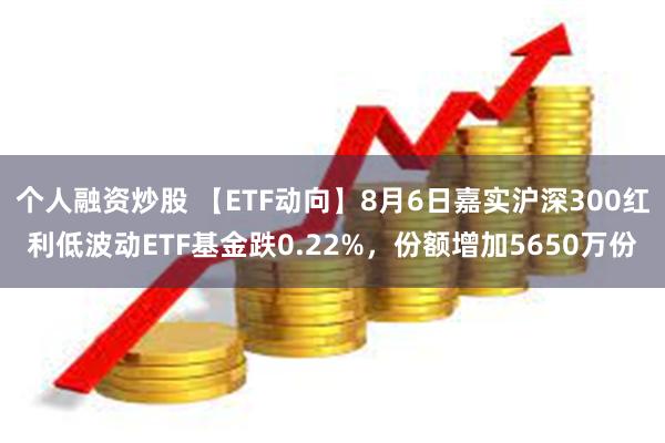 个人融资炒股 【ETF动向】8月6日嘉实沪深300红利低波动ETF基金跌0.22%,份额增加5650万份