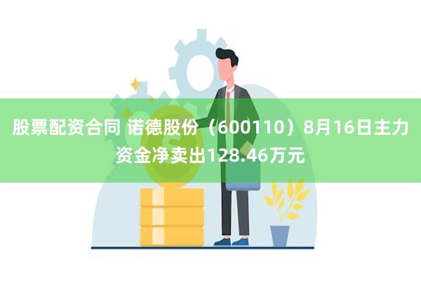 股票配资合同 诺德股份(600110)8月16日主力资金净卖出128.46万元