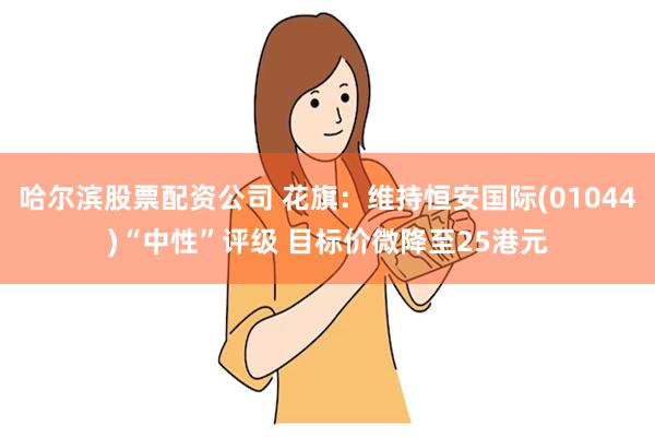哈尔滨股票配资公司 花旗:维持恒安国际(01044)“中性”评级 目标价微降至25港元